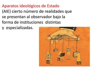 Aparatos ideológicos de Estado
(AIE) cierto número de realidades que
se presentan al observador bajo la
forma de instituciones distintas
y especializadas.
 