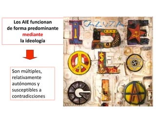 Los AIE funcionan
de forma predominante
mediante
la ideología
Son múltiples,
relativamente
autónomos y
susceptibles a
contradicciones
 