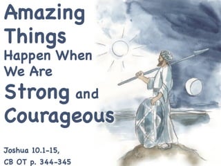 Amazing
Things
Happen When
We Are
Strong and
Courageous
Joshua 10.1-15,
CB OT p. 344-345
 