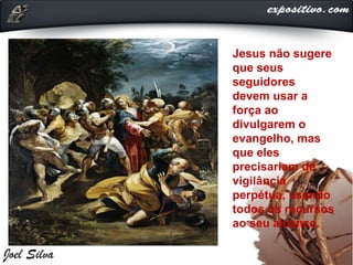 Jesus não sugere
que seus
seguidores
devem usar a
força ao
divulgarem o
evangelho, mas
que eles
precisariam de
vigilância
perpétua, usando
todos os recursos
ao seu alcance.
 