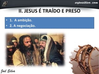 II. JESUS É TRAÍDO E PRESO
• 1. A ambição.
• 2. A negociação.
 
