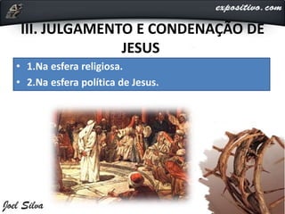 III. JULGAMENTO E CONDENAÇÃO DE
JESUS
• 1.Na esfera religiosa.
• 2.Na esfera política de Jesus.
 