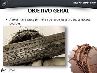 OBJETIVO GERAL
• Apresentar a causa primeira que levou Jesus à cruz: os nossos
pecados.
 