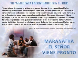 “ Los cristianos sinceros no practican una piedad dudosa. Se han revestido del Señor Jesucristo, y no dan lugar a la carne para ceder ante sus concupiscencias. Acuden a Jesús constantemente en busca de sus órdenes, como un siervo acude a su amo o una sierva a su ama. Dondequiera que los conduzca la providencia de Dios, están listos para ir. No se atribuyen la gloria a sí mismos. No consideran como suyo nada que posean –conocimiento, talentos, propiedades– sino que se consideran solo como mayordomos de la multiforme gracia de Cristo y siervos de la iglesia por causa de Cristo. Son mensajeros del Señor, luz en medio de las tinieblas. Sus corazones laten al unísono con el gran corazón de Cristo” Elena G. de White , Comentario bíblico adventista , tomo 6, notas sobre Romanos 13: 14) 