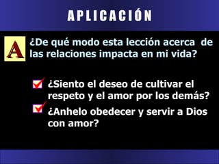 A P L I C A C I Ó N ¿Siento el deseo de cultivar el respeto y el amor por los demás? ¿Anhelo obedecer y servir a Dios con amor? A ¿De qué modo esta lección acerca  de las relaciones impacta en mi vida? 