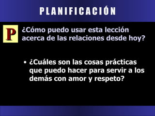 P L A N I F I C A C I Ó N ¿Cuáles son las cosas prácticas que puedo hacer para servir a los demás con amor y respeto? P ¿Cómo puedo usar esta lección acerca de las relaciones desde hoy? 