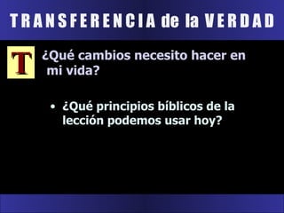T R A N S F E R E N C I A  de  la  V E R D A D T ¿Qué cambios necesito hacer en mi vida? ¿Qué principios bíblicos de la lección podemos usar hoy? 