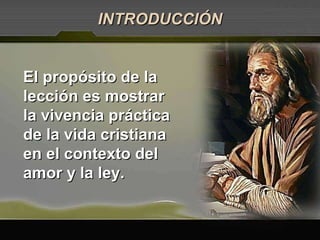 El propósito de la lección es mostrar la vivencia práctica de la vida cristiana en el contexto del amor y la ley. INTRODUCCIÓN 
