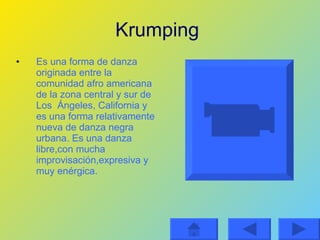 Krumping   Es una forma de danza originada entre la comunidad afro americana de la zona central y sur de Los  Ángeles, California y es una forma relativamente nueva de danza negra urbana. Es una danza libre,con mucha improvisación,expresiva y muy enérgica. 