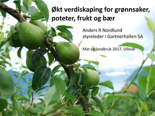 Økt verdiskaping for grønnsaker,
poteter, frukt og bær
Anders R Nordlund
styreleder i Gartnerhallen SA
Mat og landbruk 2017, Ullevål
 