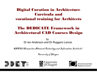 Digital Curation in Architecture
Curricula and
vocational training for Architects
The DEDICATE Framework in
Architectural CAD Courses Design
by
Dr Ian Anderson and Dr Ruggero Lancia
HATII (Humanities Advanced Technology and Information Institute)
University of Glasgow
 