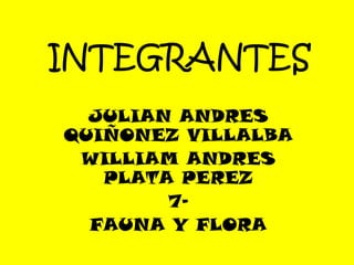 INTEGRANTES
  JULIAN ANDRES
QUIÑONEZ VILLALBA
 WILLIAM ANDRES
   PLATA PEREZ
        7-
  FAUNA Y FLORA
 