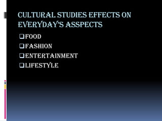 CULTURAL STUDIES EFFECTS ON
EVERYDAY’S ASSPECTS
 FOOD
 FASHION
 ENTERTAINMENT
 LIFESTYLE
 