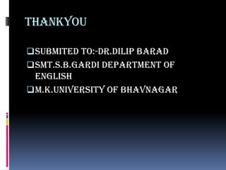 THANKYOU

 SUBMITED TO:-DR.DILIP BARAD
 SMT.S.B.GARDI DEPARTMENT OF
  ENGLISH
 M.K.UNIVERSITY OF BHAVNAGAR
 