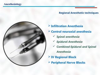 Anesthesiology
Regional Anesthetic techniques
 Infiltration Anesthesia
 Central neuraxial anesthesia
 Spinal anesthesia
 Epidural Anesthesia
 Combined Epidural and Spinal
Anesthesia
 IV Regional Block
 Peripheral Nerve Blocks
 