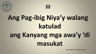 III
Ang Pag-ibig Niya’y walang
          katulad
ang Kanyang mga awa’y ‘di
         masukat
                  www.iglesiangdios.org
 