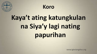 Koro
Kaya’t ating katungkulan
   na Siya’y lagi nating
        papurihan
                 www.iglesiangdios.org
 