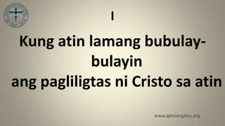 I
 Kung atin lamang bubulay-
            bulayin
ang pagliligtas ni Cristo sa atin
                      www.iglesiangdios.org
 