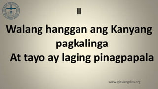 II
Walang hanggan ang Kanyang
         pagkalinga
At tayo ay laging pinagpapala
                    www.iglesiangdios.org
 