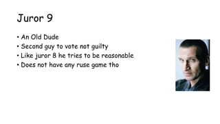 Juror 9
• An Old Dude
• Second guy to vote not guilty
• Like juror 8 he tries to be reasonable
• Does not have any ruse game tho
 