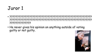 Juror 1
• ??????????????????????????????????????????????????????
??????????????????????????????????????????????????????
??????????????
• He never gives his opinion on anything outside of voting
guilty or not guilty.
 