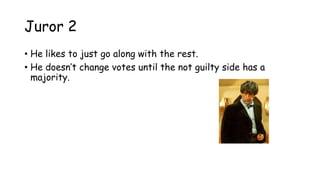 Juror 2
• He likes to just go along with the rest.
• He doesn‟t change votes until the not guilty side has a
majority.
 