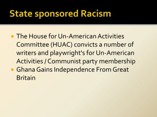  The House for Un-AmericanActivities
Committee (HUAC) convicts a number of
writers and playwright's for Un-American
Activities / Communist party membership
 Ghana Gains Independence From Great
Britain
 