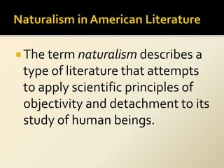  The term naturalism describes a
type of literature that attempts
to apply scientific principles of
objectivity and detachment to its
study of human beings.
 
