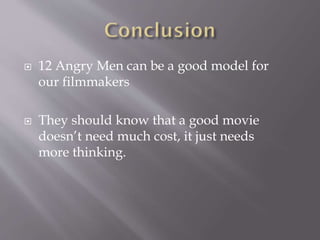  12 Angry Men can be a good model for
our filmmakers
 They should know that a good movie
doesn’t need much cost, it just needs
more thinking.
 