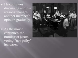  He continues
discussing and his
reasons changes
another member’s
opinion gradually
 As the movie
continues, the
number of jurors
voting “not guilty”
increases.
 