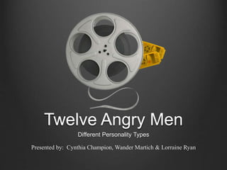 Twelve Angry Men
Different Personality Types
Presented by: Cynthia Champion, Wander Martich & Lorraine Ryan
 