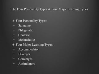 The Four Personality Types & Four Major Learning Types
Four Personality Types:
• Sanguine
• Phlegmatic
• Choleric
• Melancholic
Four Major Learning Types:
• Accommodator
• Diverges
• Converges
• Assimilators
 