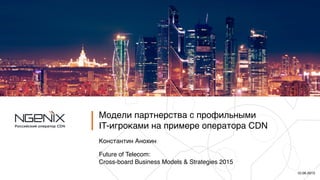 Модели партнерства с профильными
IT-игроками на примере оператора CDN
Константин Анохин
Future of Telecom:
Cross-board Business Models & Strategies 2015
10.06.2015
 