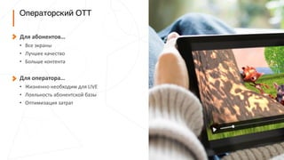 Операторский OTT
	
  	
  	
  	
  	
  	
  Для	
  абонентов…	
  
• Все	
  экраны	
  
• Лучшее	
  качество	
  
• Больше	
  контента	
  
 
Для	
  оператора…	
  
• Жизненно	
  необходим	
  для	
  LIVE	
  
• Лояльность	
  абонентской	
  базы	
  
• Оптимизация	
  затрат
 