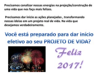 Precisamos canalizar nossas energias na projeção/construção de
uma vida que nos faça mais felizes.
Precisamos dar início as ações planejadas , transformando
nossas ideias em um projeto real de vida. Na vida que
desejamos verdadeiramente.
 
