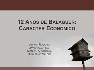 12 ANOS DE BALAGUER:
CARACTER ECONOMICO

    ADRIAN ROSARIO
    JAVIER CASTILLO
   MANUEL ALCANTARA
   GUILLERMO VALDEZ
 