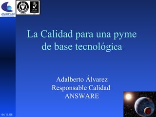 04/11/08 La Calidad para una pyme de base tecnológ ica Adalberto Álvarez Responsable Calidad  ANSWARE 