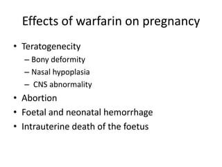 Effects of warfarin on pregnancy
• Teratogenecity
– Bony deformity
– Nasal hypoplasia
– CNS abnormality

• Abortion
• Foetal and neonatal hemorrhage
• Intrauterine death of the foetus

 