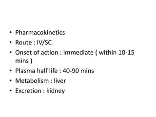 • Pharmacokinetics
• Route : IV/SC
• Onset of action : immediate ( within 10-15
mins )
• Plasma half life : 40-90 mins
• Metabolism : liver
• Excretion : kidney

 