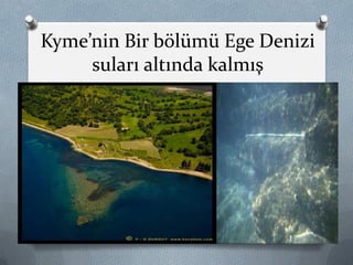 Kyme’nin Bir bölümü Ege Denizi
suları altında kalmış
23
 