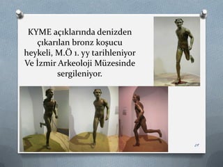 KYME açıklarında denizden
çıkarılan bronz koşucu
heykeli, M.Ö 1. yy tarihleniyor
Ve İzmir Arkeoloji Müzesinde
sergileniyor.
29
 