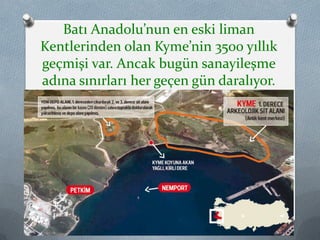 Batı Anadolu’nun en eski liman
Kentlerinden olan Kyme’nin 3500 yıllık
geçmişi var. Ancak bugün sanayileşme
adına sınırları her geçen gün daralıyor.
32
 