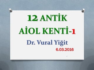 12 ANTİK
AİOL KENTİ-1
Dr. Vural Yiğit
6.03.2016
1
 