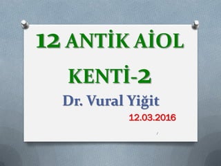 12 ANTİK AİOL
KENTİ-2
Dr. Vural Yiğit
12.03.2016
1
 