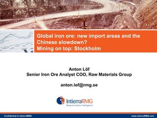 Global iron ore: new import areas and the
Chinese slowdown?
Mining on top: Stockholm

Anton Löf
Senior Iron Ore Analyst COO, Raw Materials Group
anton.lof@rmg.se

 