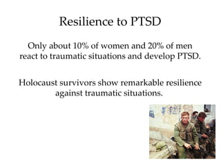 Resilience to PTSD
  Only about 10% of women and 20% of men
react to traumatic situations and develop PTSD.


Holocaust survivors show remarkable resilience
        against traumatic situations.
 