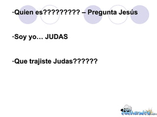 Quien es????????? – Pregunta Jesús Soy yo… JUDAS Que trajiste Judas?????? 