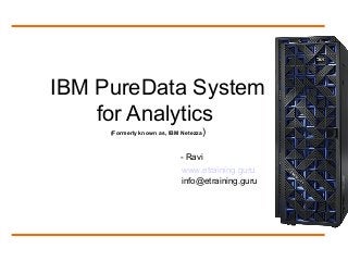 IBM PureData System
for Analytics
(Formerly known as, IBM Netezza)
- Ravi
www.etraining.guru
info@etraining.guru
 