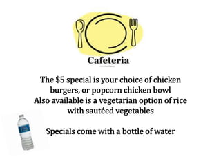 The $5 special is your choice of chicken
burgers, or popcorn chicken bowl
Also available is a vegetarian option of rice
with sautéed vegetables
Specials come with a bottle of water
 