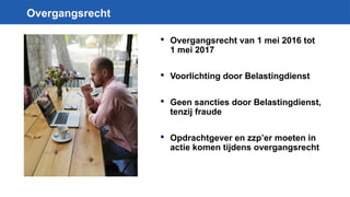Overgangsrecht
 Overgangsrecht van 1 mei 2016 tot
1 mei 2017
 Voorlichting door Belastingdienst
 Geen sancties door Belastingdienst,
tenzij fraude
 Opdrachtgever en zzp’er moeten in
actie komen tijdens overgangsrecht
 